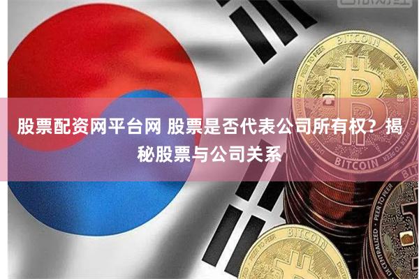 股票配资网平台网 股票是否代表公司所有权？揭秘股票与公司关系