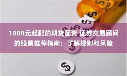 1000元起配的期货配资 证券交易顾问的股票推荐指南：了解规则和风险