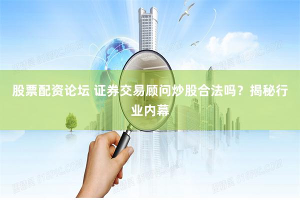 股票配资论坛 证券交易顾问炒股合法吗？揭秘行业内幕