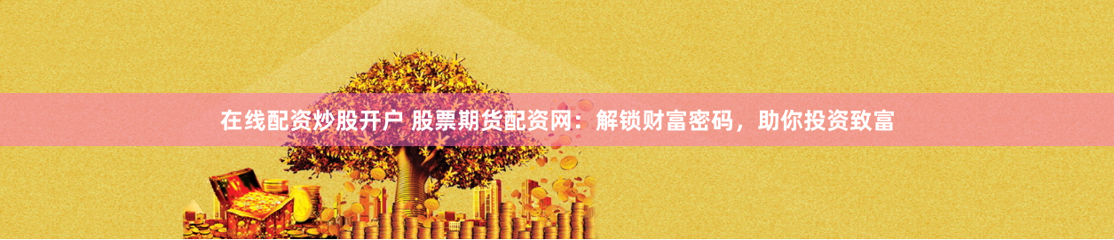 在线配资炒股开户 股票期货配资网：解锁财富密码，助你投资致富