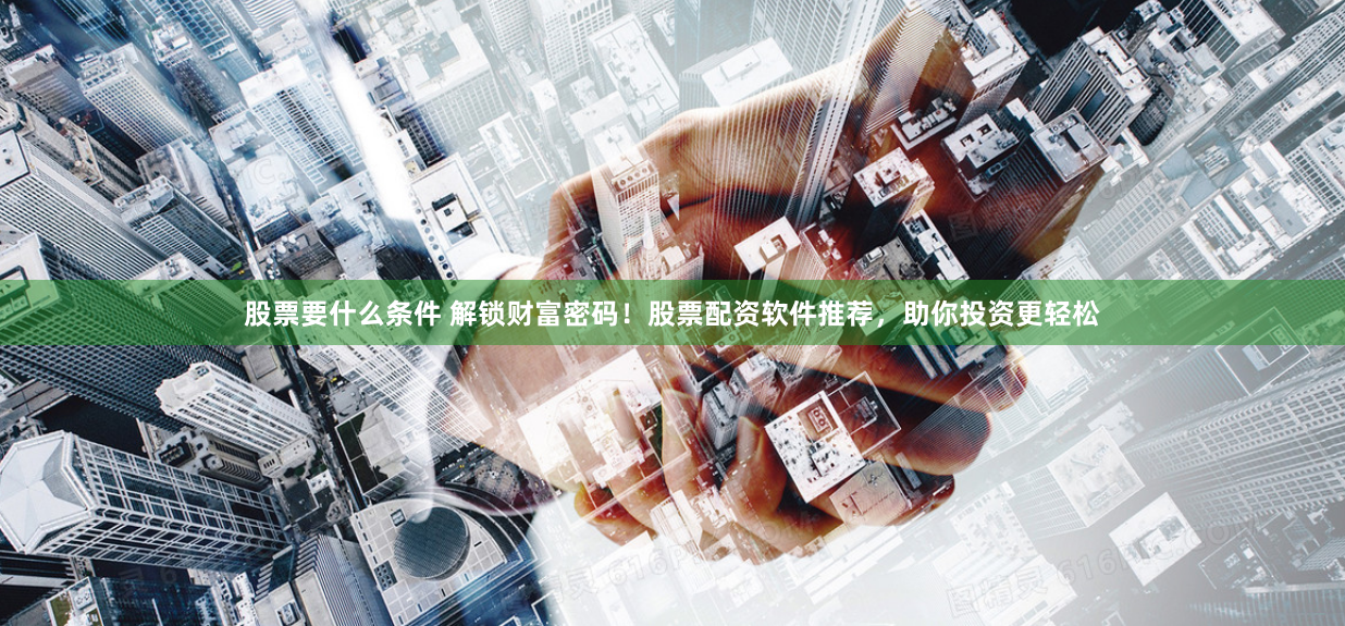 股票要什么条件 解锁财富密码！股票配资软件推荐，助你投资更轻松