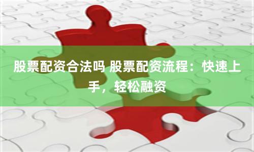 股票配资合法吗 股票配资流程：快速上手，轻松融资