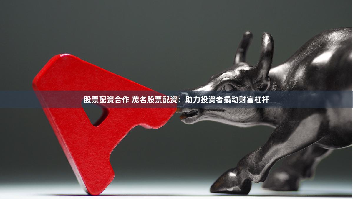 股票配资合作 茂名股票配资：助力投资者撬动财富杠杆