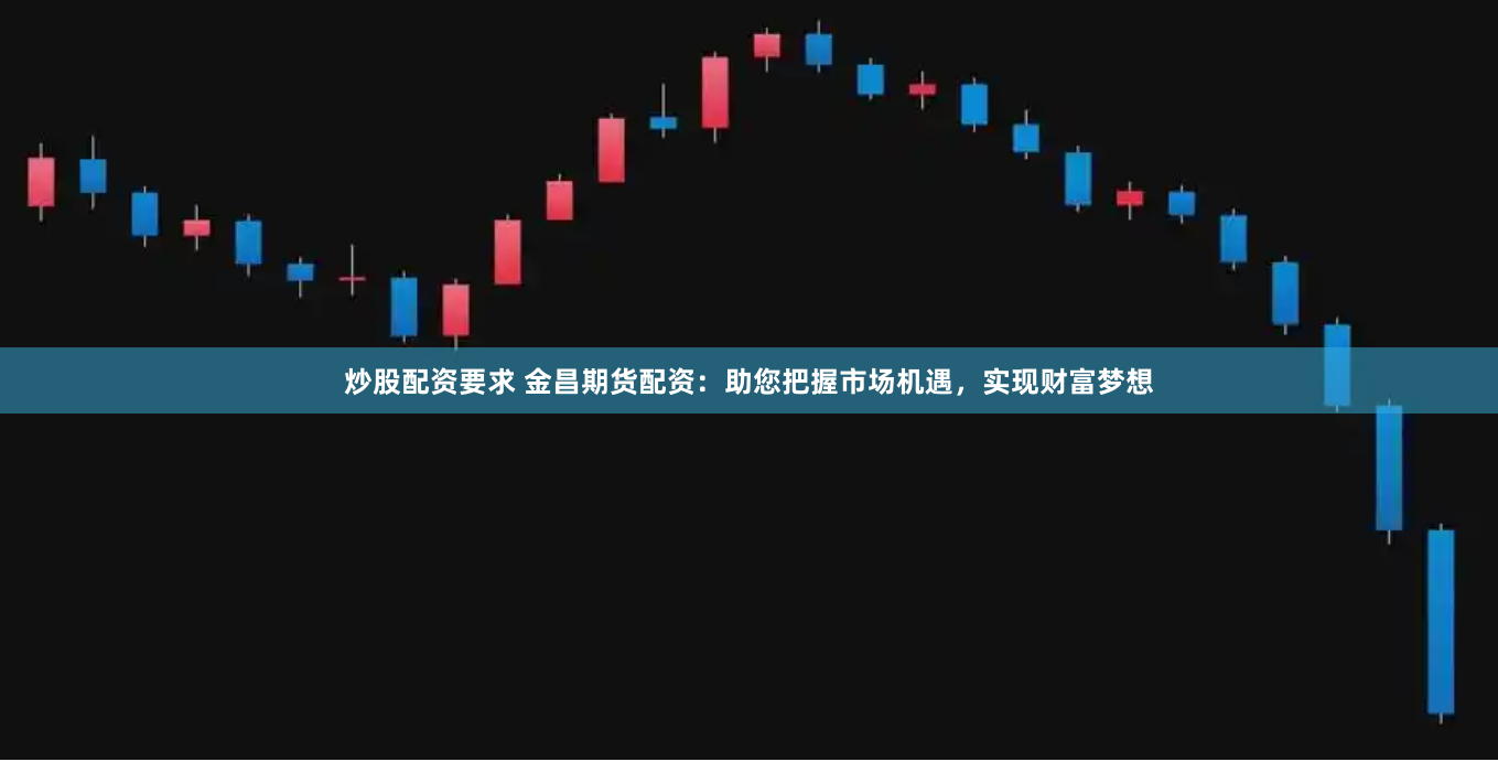 炒股配资要求 金昌期货配资：助您把握市场机遇，实现财富梦想