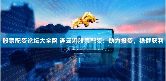 股票配资论坛大全网 连云港股票配资：助力投资，稳健获利