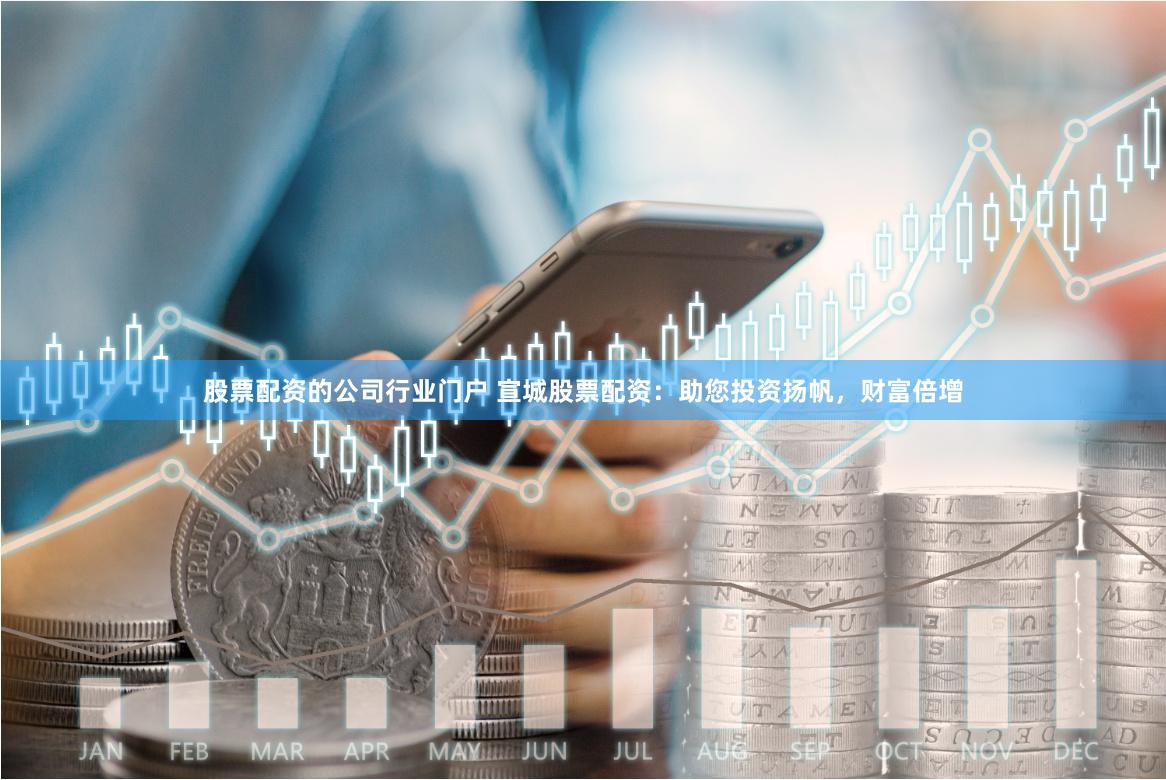 股票配资的公司行业门户 宣城股票配资：助您投资扬帆，财富倍增