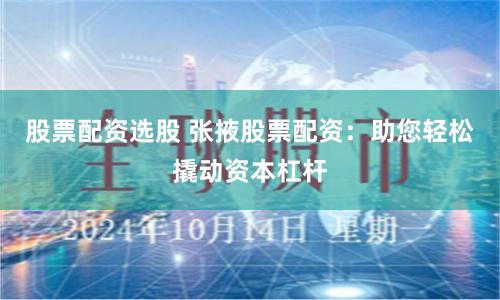 股票配资选股 张掖股票配资：助您轻松撬动资本杠杆