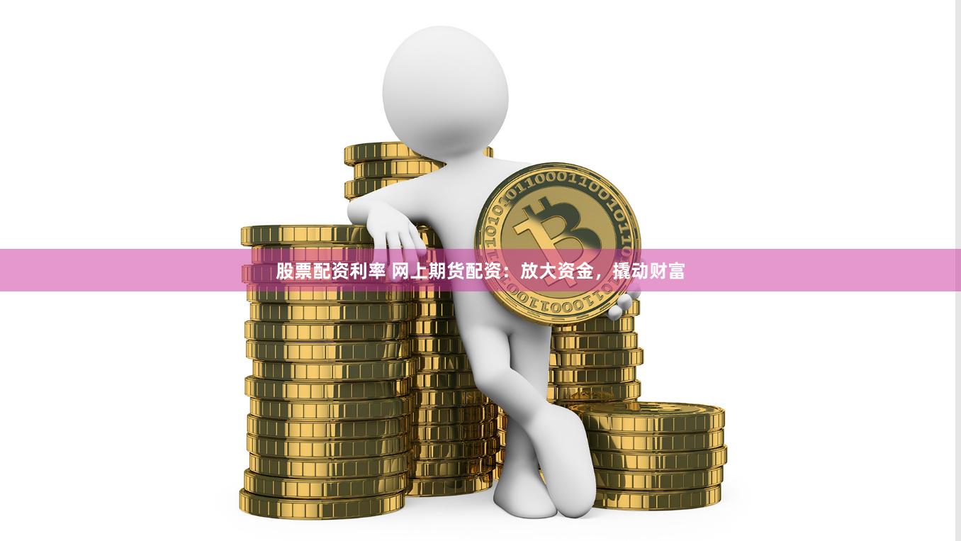 股票配资利率 网上期货配资：放大资金，撬动财富