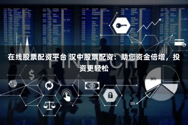 在线股票配资平台 汉中股票配资：助您资金倍增，投资更轻松