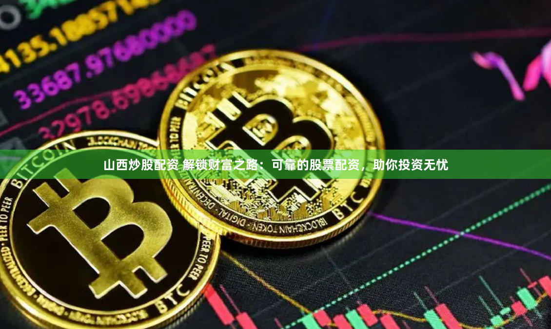 山西炒股配资 解锁财富之路：可靠的股票配资，助你投资无忧