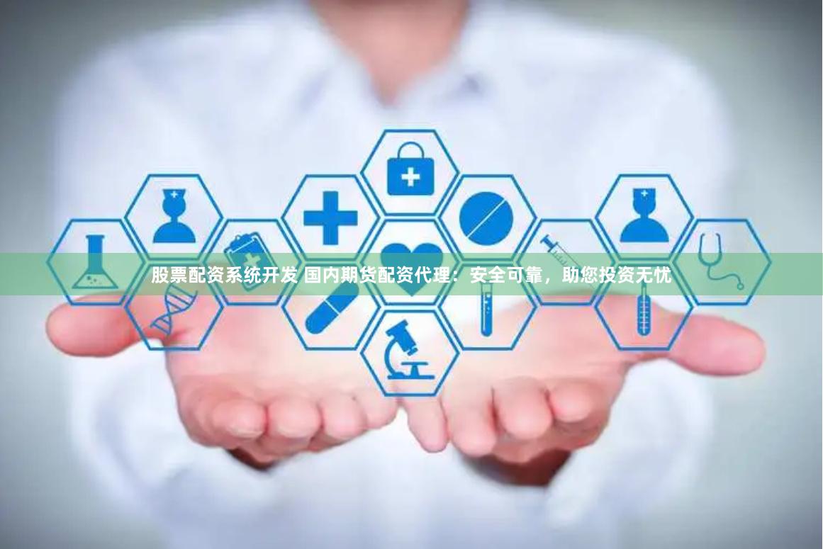 股票配资系统开发 国内期货配资代理：安全可靠，助您投资无忧