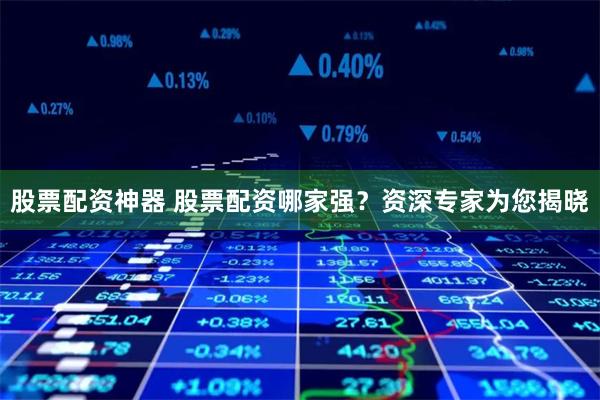 股票配资神器 股票配资哪家强？资深专家为您揭晓