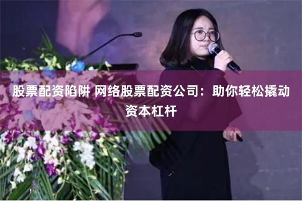 股票配资陷阱 网络股票配资公司：助你轻松撬动资本杠杆