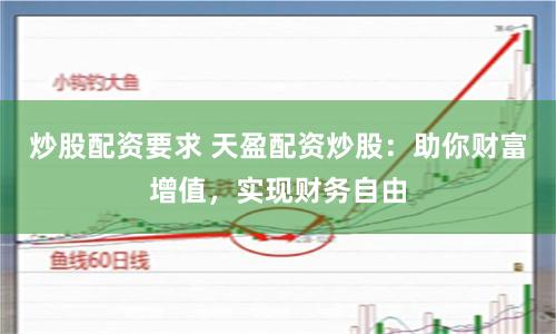炒股配资要求 天盈配资炒股：助你财富增值，实现财务自由