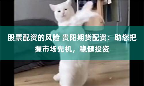 股票配资的风险 贵阳期货配资：助您把握市场先机，稳健投资