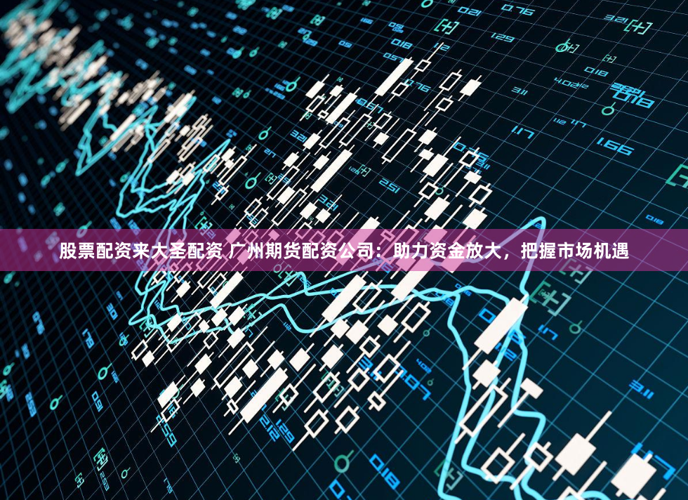 股票配资来大圣配资 广州期货配资公司：助力资金放大，把握市场机遇