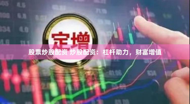 股票炒股配资 炒股配资：杠杆助力，财富增值
