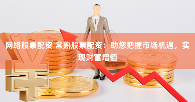 网络股票配资 常熟股票配资：助您把握市场机遇，实现财富增值