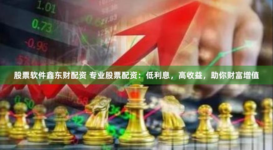 股票软件鑫东财配资 专业股票配资：低利息，高收益，助你财富增值