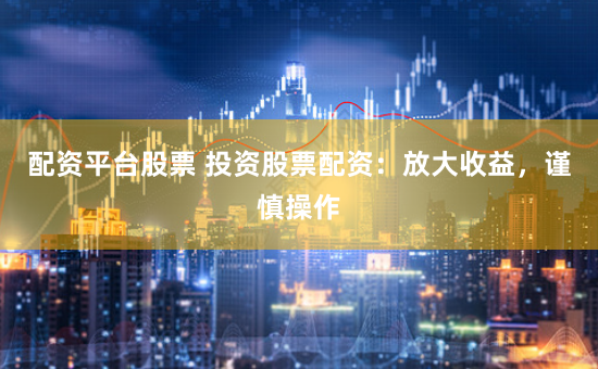 配资平台股票 投资股票配资：放大收益，谨慎操作