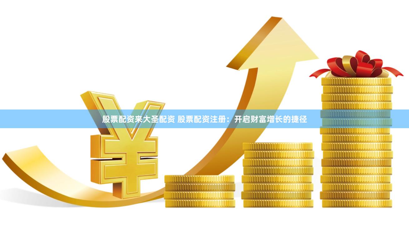 股票配资来大圣配资 股票配资注册：开启财富增长的捷径