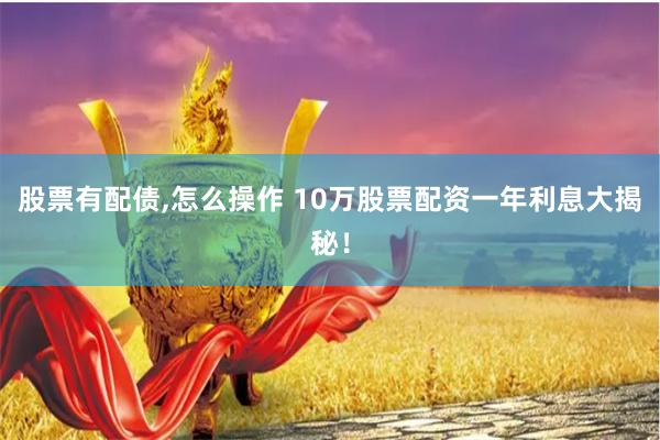 股票有配债,怎么操作 10万股票配资一年利息大揭秘！