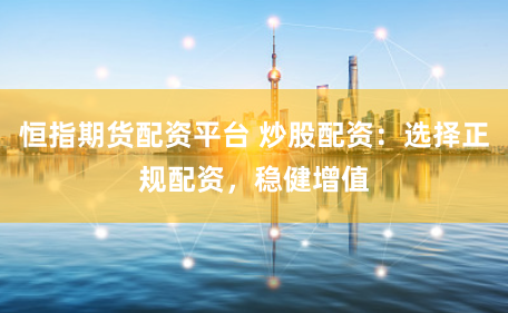 恒指期货配资平台 炒股配资：选择正规配资，稳健增值