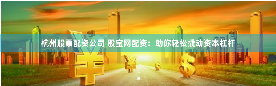 杭州股票配资公司 股宝网配资：助你轻松撬动资本杠杆