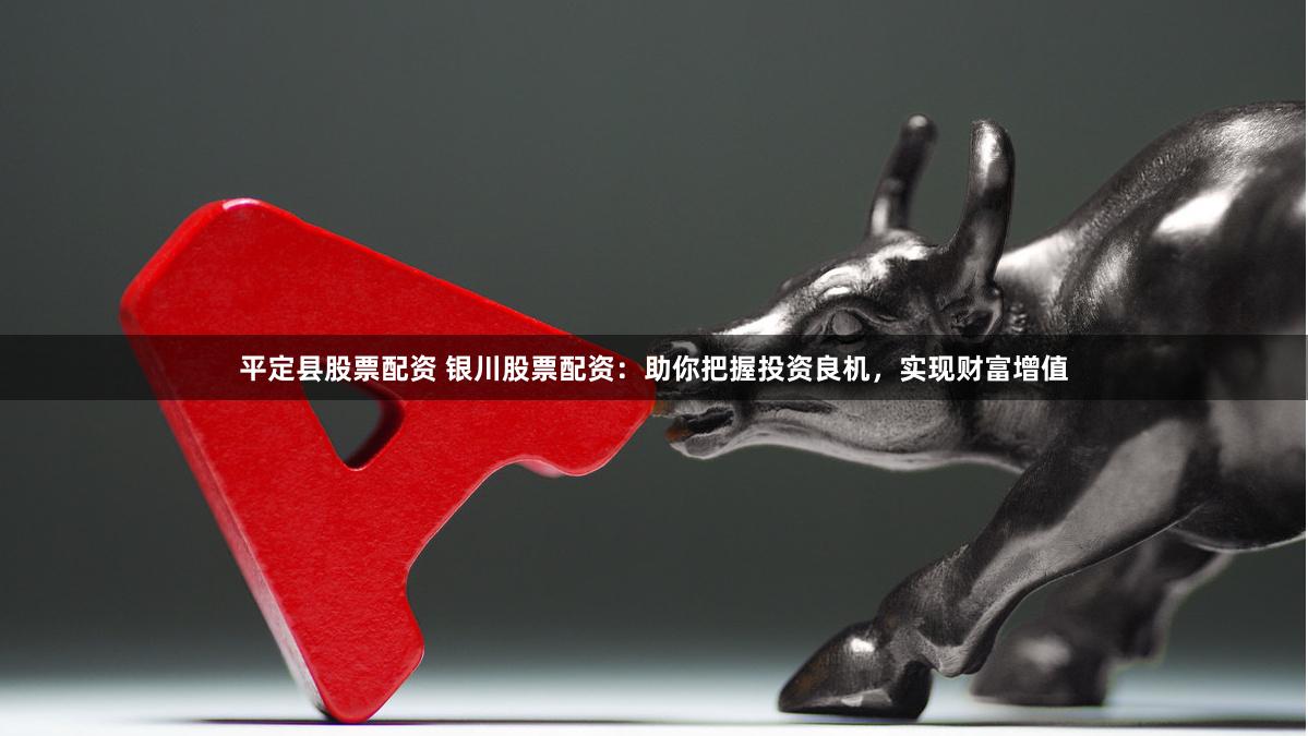 平定县股票配资 银川股票配资：助你把握投资良机，实现财富增值