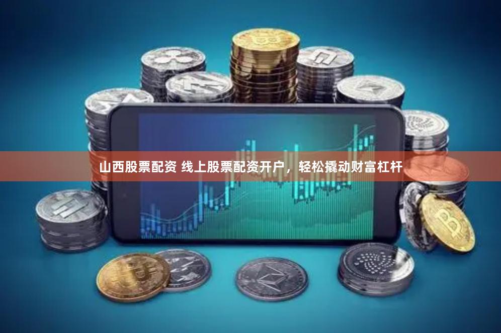 山西股票配资 线上股票配资开户，轻松撬动财富杠杆