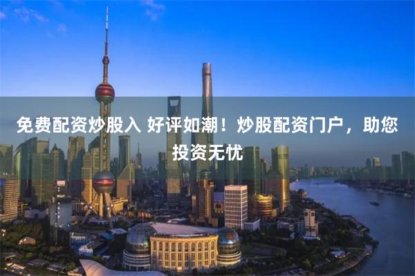 免费配资炒股入 好评如潮！炒股配资门户，助您投资无忧