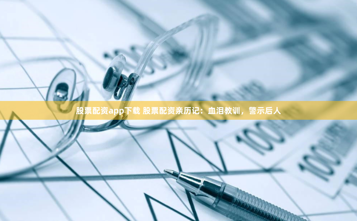 股票配资app下载 股票配资亲历记：血泪教训，警示后人