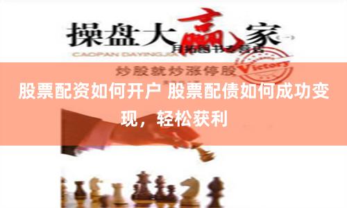 股票配资如何开户 股票配债如何成功变现，轻松获利
