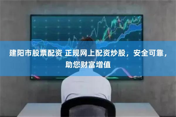 建阳市股票配资 正规网上配资炒股，安全可靠，助您财富增值