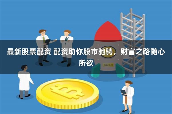 最新股票配资 配资助你股市驰骋，财富之路随心所欲