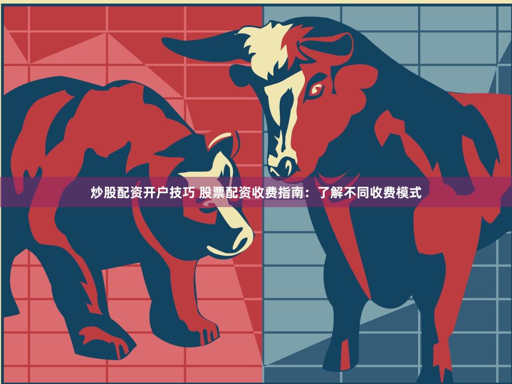 炒股配资开户技巧 股票配资收费指南：了解不同收费模式