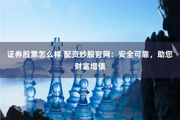 证券股票怎么样 配资炒股官网：安全可靠，助您财富增值