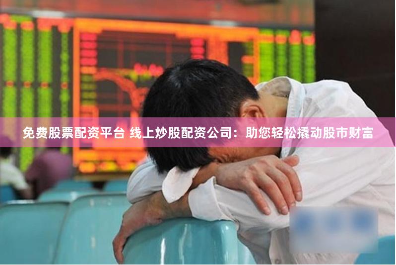 免费股票配资平台 线上炒股配资公司：助您轻松撬动股市财富