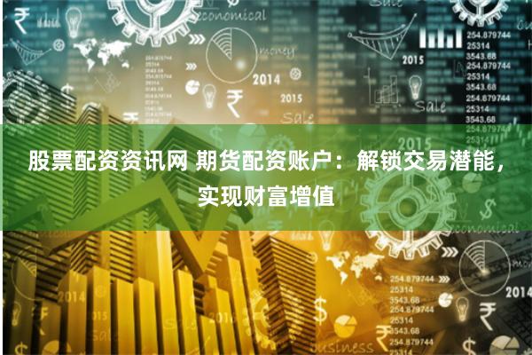 股票配资资讯网 期货配资账户：解锁交易潜能，实现财富增值