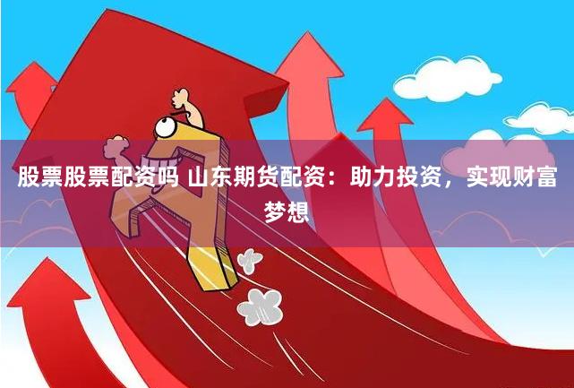 股票股票配资吗 山东期货配资：助力投资，实现财富梦想
