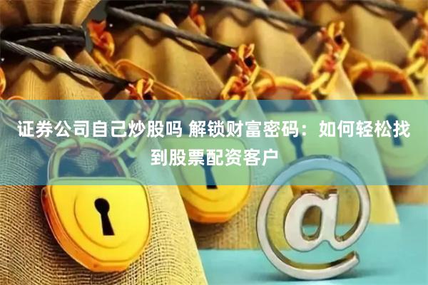 证券公司自己炒股吗 解锁财富密码：如何轻松找到股票配资客户