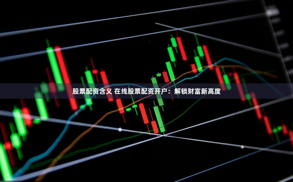 股票配资含义 在线股票配资开户：解锁财富新高度