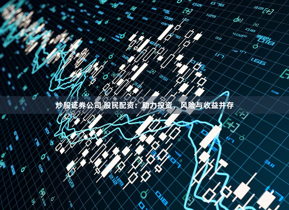 炒股证券公司 股民配资：助力投资，风险与收益并存