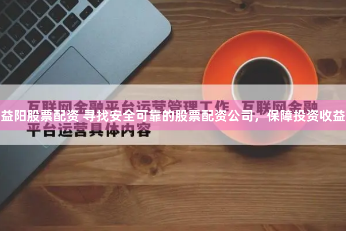 益阳股票配资 寻找安全可靠的股票配资公司，保障投资收益