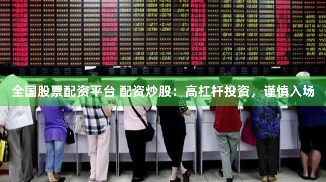 全国股票配资平台 配资炒股：高杠杆投资，谨慎入场