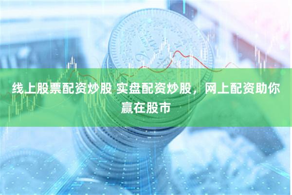 线上股票配资炒股 实盘配资炒股，网上配资助你赢在股市