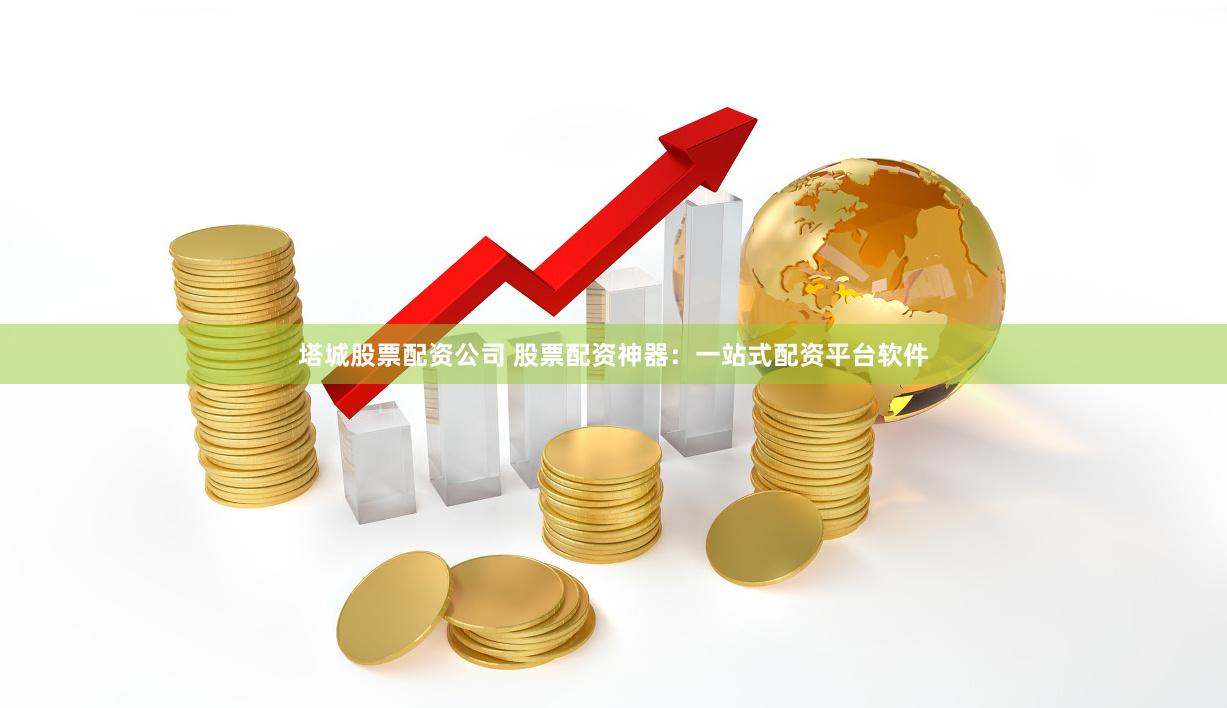 塔城股票配资公司 股票配资神器：一站式配资平台软件