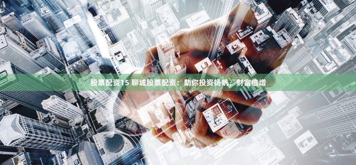 股票配资15 聊城股票配资：助你投资扬帆，财富倍增