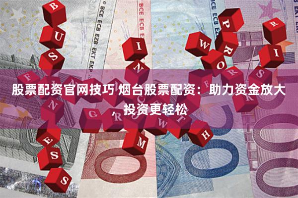 股票配资官网技巧 烟台股票配资：助力资金放大，投资更轻松
