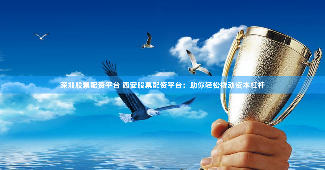 深圳股票配资平台 西安股票配资平台：助你轻松撬动资本杠杆